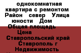 однокомнатная квартира с ремонтом › Район ­ север › Улица ­ юности › Дом ­ 13 › Общая площадь ­ 36 › Цена ­ 1 350 000 - Ставропольский край, Ставрополь г. Недвижимость » Квартиры продажа   . Ставропольский край,Ставрополь г.